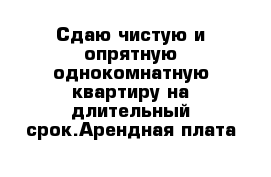 Сдаю чистую и опрятную однокомнатную квартиру на длительный срок.Арендная плата 